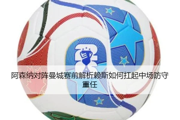 阿森纳对阵曼城赛前解析赖斯如何扛起中场防守重任
