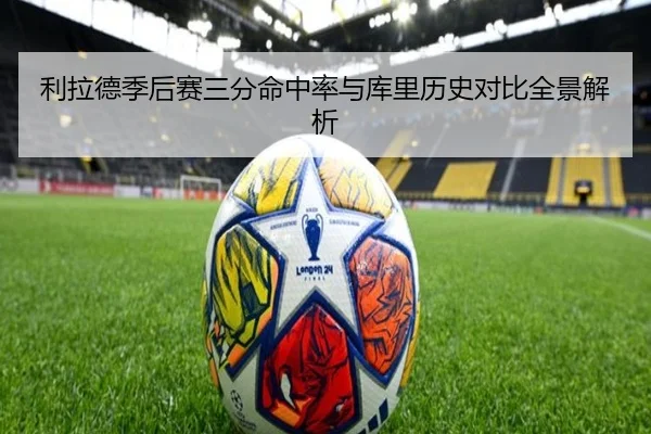 利拉德季后赛三分命中率与库里历史对比全景解析