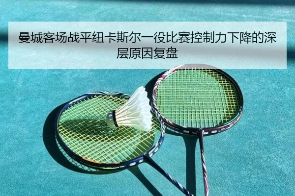 曼城客场战平纽卡斯尔一役比赛控制力下降的深层原因复盘