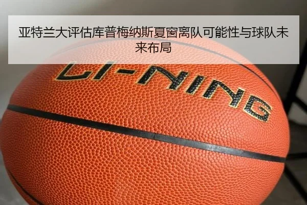 亚特兰大评估库普梅纳斯夏窗离队可能性与球队未来布局