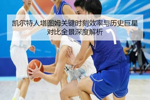凯尔特人塔图姆关键时刻效率与历史巨星对比全景深度解析