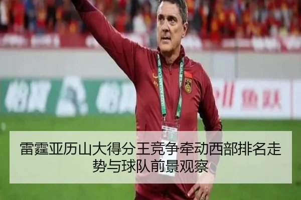 雷霆亚历山大得分王竞争牵动西部排名走势与球队前景观察