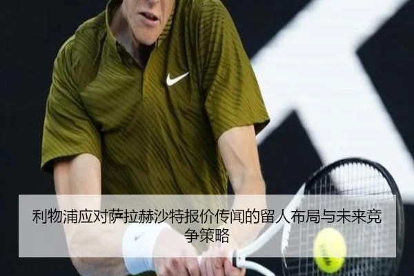 利物浦应对萨拉赫沙特报价传闻的留人布局与未来竞争策略