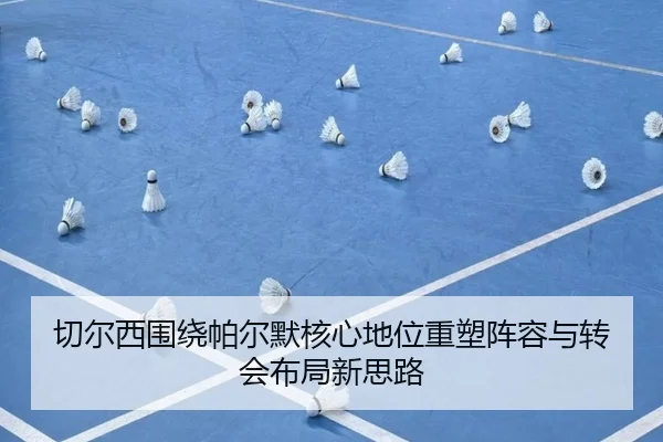 切尔西围绕帕尔默核心地位重塑阵容与转会布局新思路
