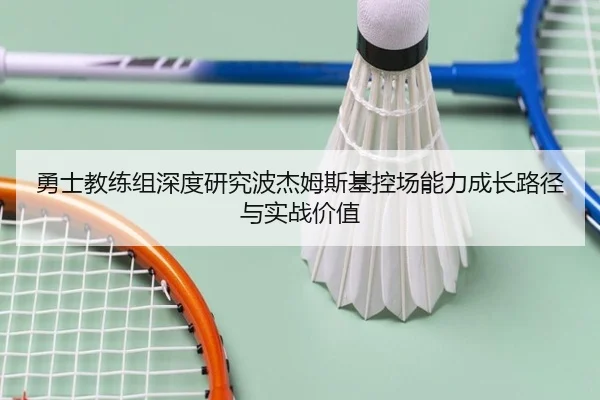勇士教练组深度研究波杰姆斯基控场能力成长路径与实战价值