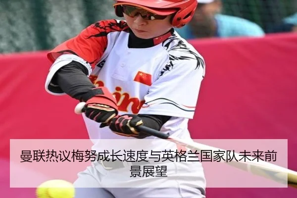 曼联热议梅努成长速度与英格兰国家队未来前景展望