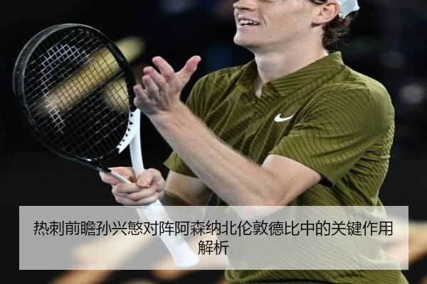 热刺前瞻孙兴慜对阵阿森纳北伦敦德比中的关键作用解析