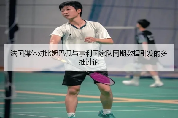 法国媒体对比姆巴佩与亨利国家队同期数据引发的多维讨论