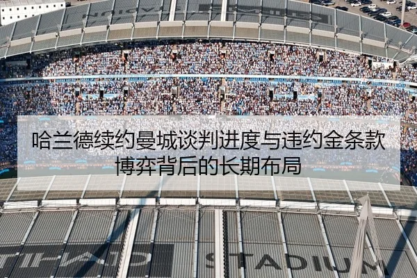 哈兰德续约曼城谈判进度与违约金条款博弈背后的长期布局