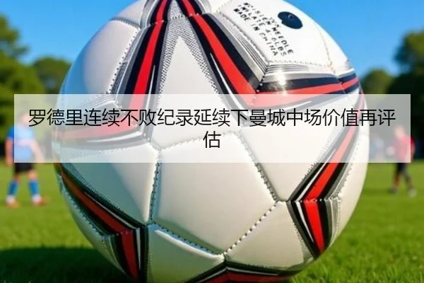 罗德里连续不败纪录延续下曼城中场价值再评估