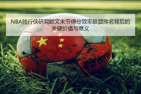 NBA独行侠研究欧文末节得分效率联盟排名背后的关键价值与意义
