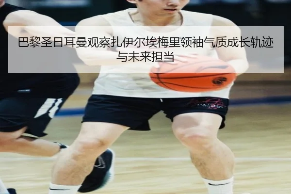 巴黎圣日耳曼观察扎伊尔埃梅里领袖气质成长轨迹与未来担当