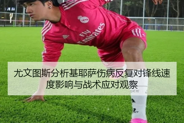 尤文图斯分析基耶萨伤病反复对锋线速度影响与战术应对观察