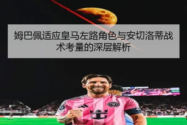 姆巴佩适应皇马左路角色与安切洛蒂战术考量的深层解析