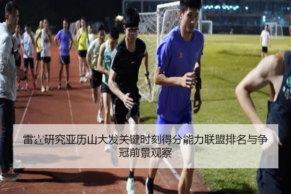 雷霆研究亚历山大发关键时刻得分能力联盟排名与争冠前景观察