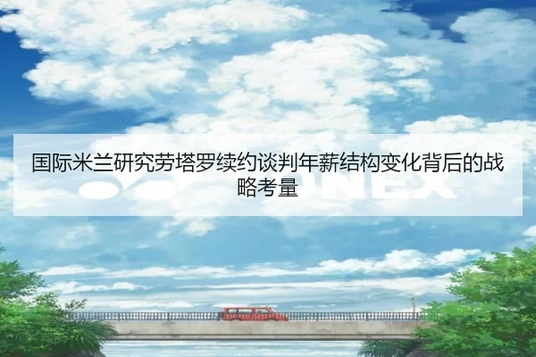 国际米兰研究劳塔罗续约谈判年薪结构变化背后的战略考量