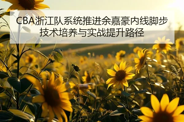 CBA浙江队系统推进余嘉豪内线脚步技术培养与实战提升路径