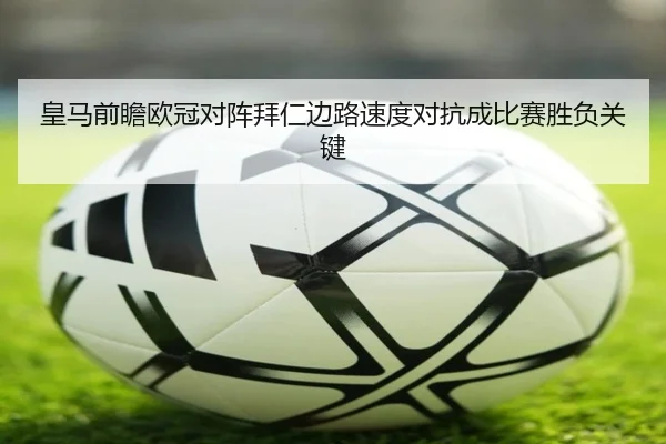 皇马前瞻欧冠对阵拜仁边路速度对抗成比赛胜负关键