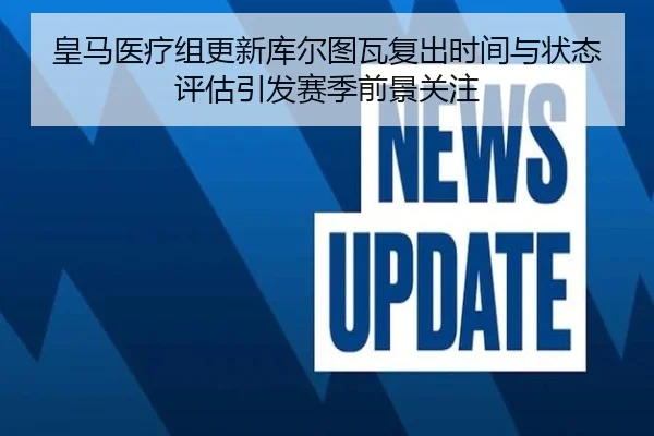 皇马医疗组更新库尔图瓦复出时间与状态评估引发赛季前景关注