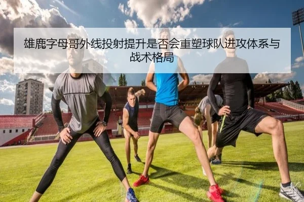雄鹿字母哥外线投射提升是否会重塑球队进攻体系与战术格局