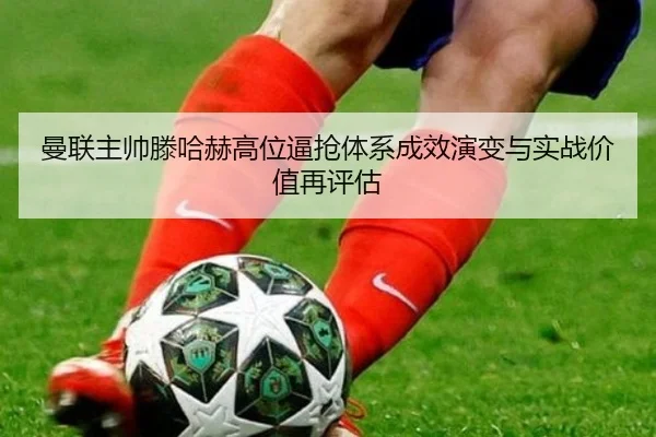 曼联主帅滕哈赫高位逼抢体系成效演变与实战价值再评估