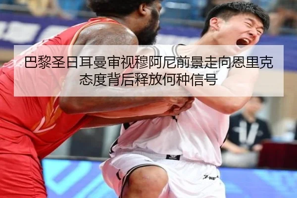巴黎圣日耳曼审视穆阿尼前景走向恩里克态度背后释放何种信号