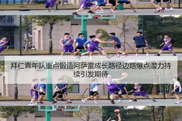 拜仁青年队重点锻造阿萨雷成长路径边路爆点潜力持续引发期待