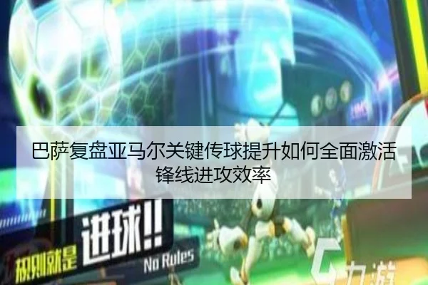 巴萨复盘亚马尔关键传球提升如何全面激活锋线进攻效率