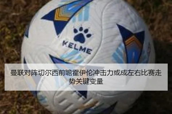 曼联对阵切尔西前瞻霍伊伦冲击力或成左右比赛走势关键变量
