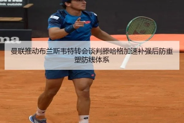 曼联推动布兰斯韦特转会谈判滕哈格加速补强后防重塑防线体系