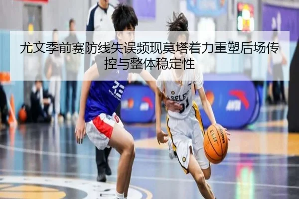 尤文季前赛防线失误频现莫塔着力重塑后场传控与整体稳定性
