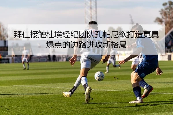 拜仁接触杜埃经纪团队孔帕尼欲打造更具爆点的边路进攻新格局